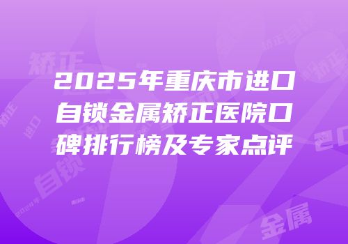 2025年重庆市进口自锁金属矫正医院口碑排行榜及专家点评
