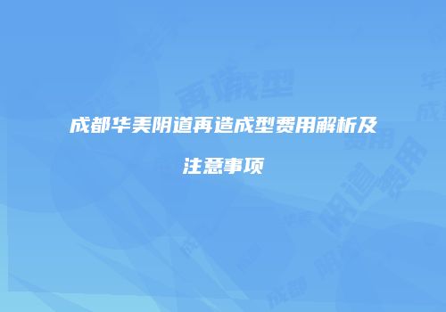 成都华美阴道再造成型费用解析及注意事项