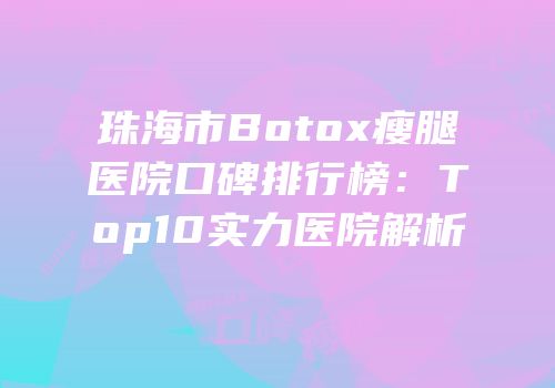 珠海市Botox瘦腿医院口碑排行榜：Top10实力医院解析