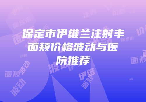 保定市伊维兰注射丰面颊价格波动与医院推荐