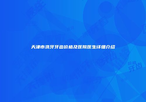天津市洗牙牙齿价格及医院医生详细介绍