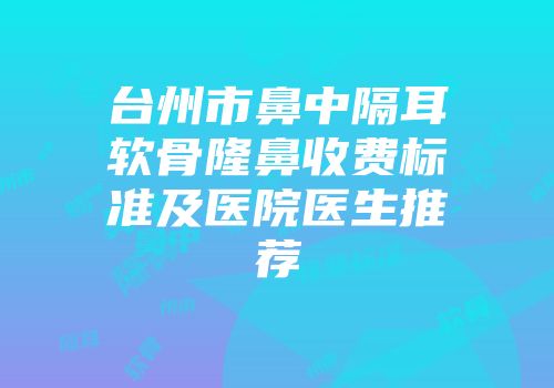台州市鼻中隔耳软骨隆鼻收费标准及医院医生推荐