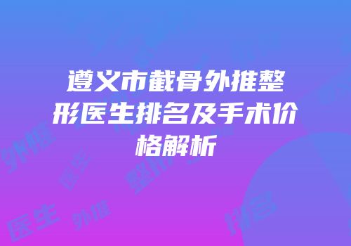 遵义市截骨外推整形医生排名及手术价格解析