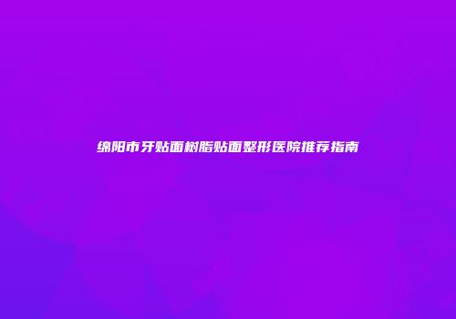 绵阳市牙贴面树脂贴面整形医院推荐指南