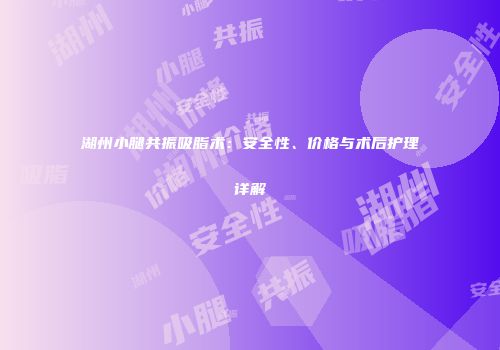 湖州小腿共振吸脂术：安全性、价格与术后护理详解