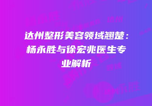 达州整形美容领域翘楚：杨永胜与徐宏兆医生专业解析