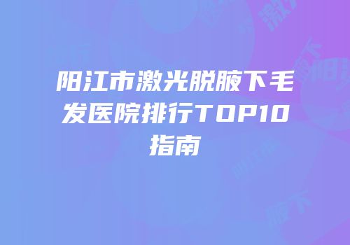 阳江市激光脱腋下毛发医院排行TOP10指南
