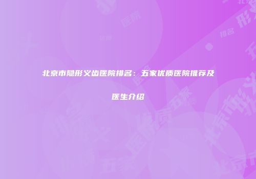 北京市隐形义齿医院排名：五家优质医院推荐及医生介绍