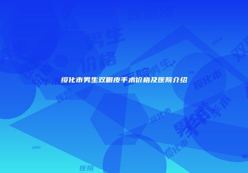 绥化市男生双眼皮手术价格及医院介绍