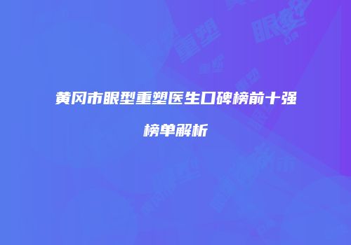 黄冈市眼型重塑医生口碑榜前十强榜单解析