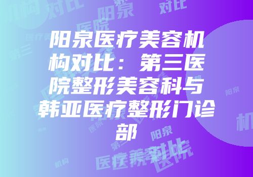 阳泉医疗美容机构对比：第三医院整形美容科与韩亚医疗整形门诊部