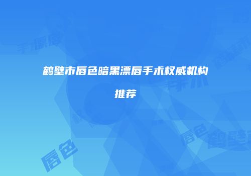 鹤壁市唇色暗黑漂唇手术权威机构推荐