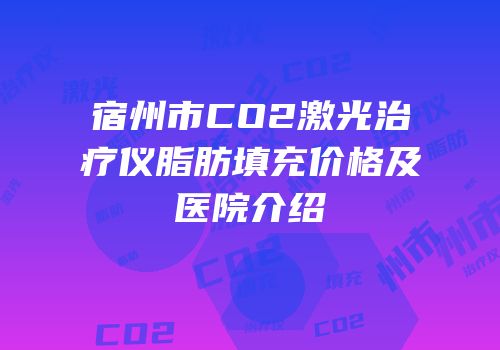 宿州市CO2激光治疗仪脂肪填充价格及医院介绍