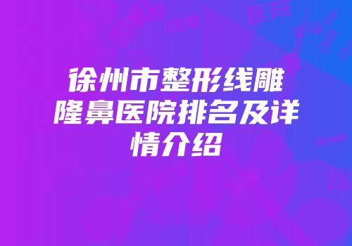 徐州市整形线雕隆鼻医院排名及详情介绍