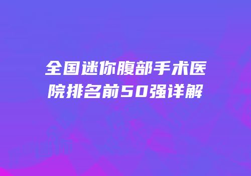 全国迷你腹部手术医院排名前50强详解