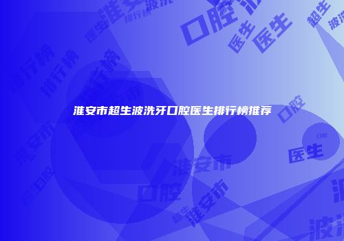 淮安市超生波洗牙口腔医生排行榜推荐