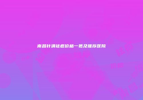 南昌针清祛痘价格一览及推荐医院