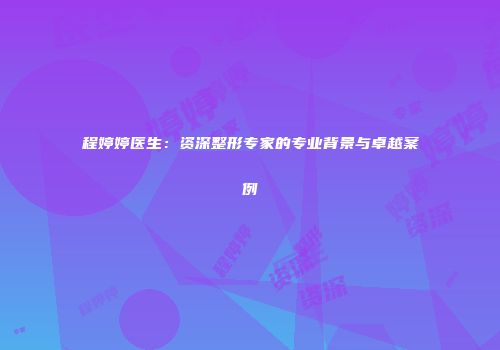 程婷婷医生：资深整形专家的专业背景与卓越案例