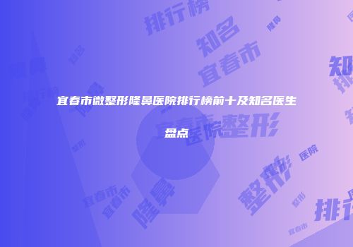 宜春市微整形隆鼻医院排行榜前十及知名医生盘点