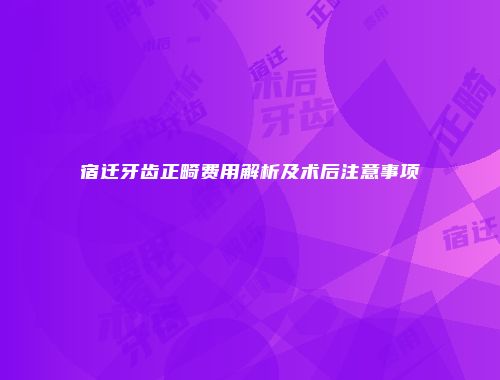 宿迁牙齿正畸费用解析及术后注意事项