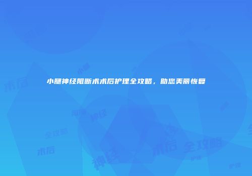 小腿神经阻断术术后护理全攻略，助您美丽恢复