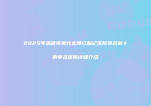2025年承德市激光去除红胎记医院排名前十榜单及医院详细介绍