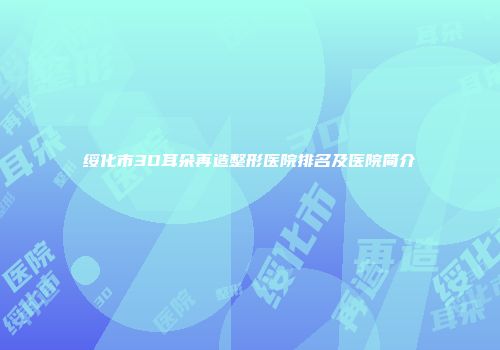 绥化市3D耳朵再造整形医院排名及医院简介
