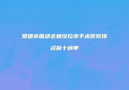 常德市面部去皱纹拉皮手术医院排名前十榜单