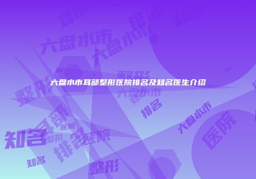六盘水市耳部整形医院排名及知名医生介绍