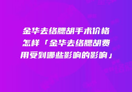 金华去络腮胡手术价格怎样「金华去络腮胡费用受到哪些影响的影响」