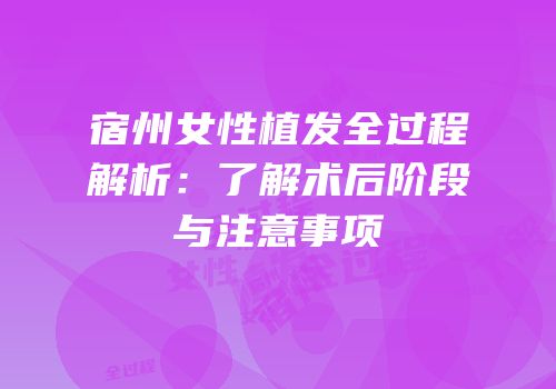 宿州女性植发全过程解析：了解术后阶段与注意事项