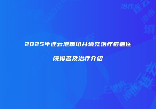 2025年连云港市切开填充治疗痘疤医院排名及治疗介绍