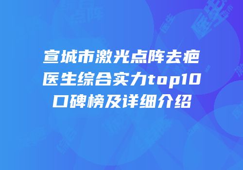 宣城市激光点阵去疤医生综合实力top10口碑榜及详细介绍