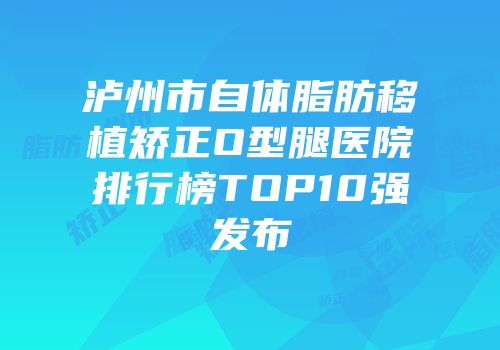 泸州市自体脂肪移植矫正O型腿医院排行榜TOP10强发布