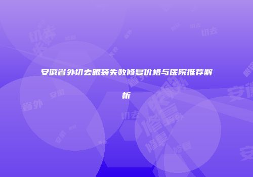 安徽省外切去眼袋失败修复价格与医院推荐解析