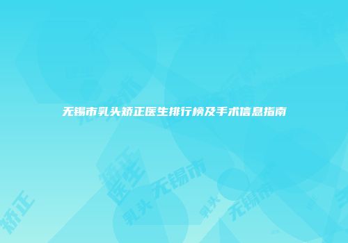无锡市乳头矫正医生排行榜及手术信息指南