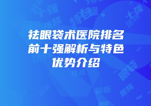 祛眼袋术医院排名前十强解析与特色优势介绍