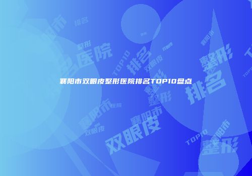 襄阳市双眼皮整形医院排名TOP10盘点