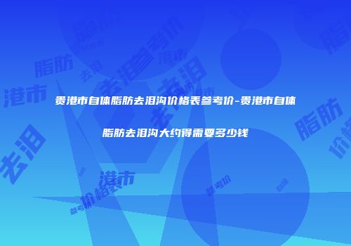 贵港市自体脂肪去泪沟价格表参考价-贵港市自体脂肪去泪沟大约得需要多少钱