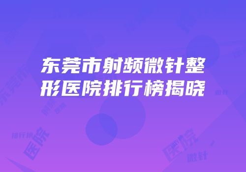 东莞市射频微针整形医院排行榜揭晓