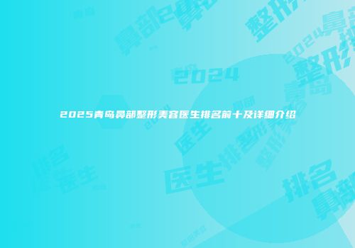 2025青岛鼻部整形美容医生排名前十及详细介绍
