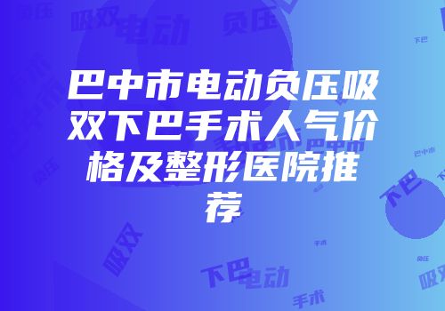 巴中市电动负压吸双下巴手术人气价格及整形医院推荐