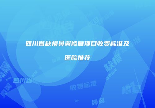 四川省缺损鼻翼修复项目收费标准及医院推荐