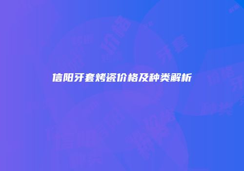 信阳牙套烤瓷价格及种类解析
