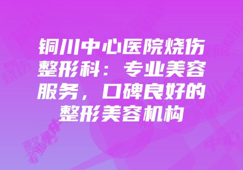 铜川中心医院烧伤整形科：专业美容服务，口碑良好的整形美容机构