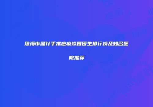 珠海市缝针手术疤痕修复医生排行榜及知名医院推荐