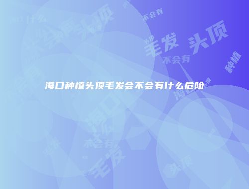 海口种植头顶毛发会不会有什么危险