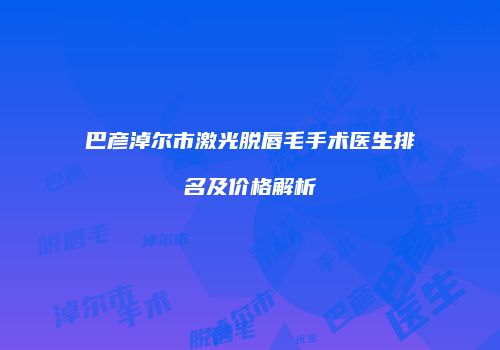 巴彦淖尔市激光脱唇毛手术医生排名及价格解析