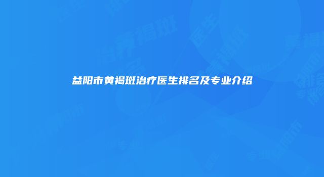 益阳市黄褐斑治疗医生排名及专业介绍