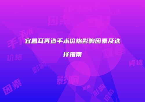 宜昌耳再造手术价格影响因素及选择指南
